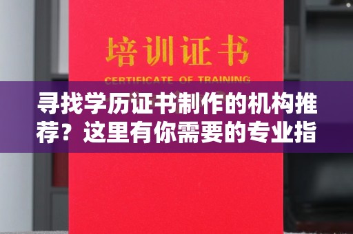 宜黄寻找学历证书制作的机构推荐？这里有你需要的专业指南
