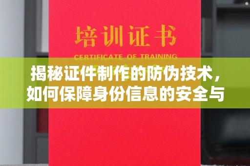 合作揭秘证件制作的防伪技术，如何保障身份信息的安全与真实